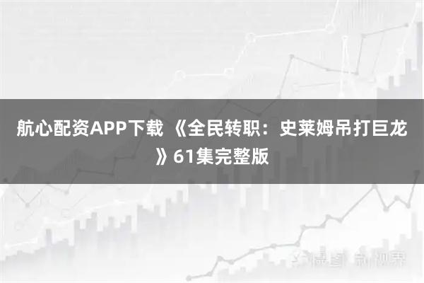 航心配资APP下载 《全民转职：史莱姆吊打巨龙》61集完整版