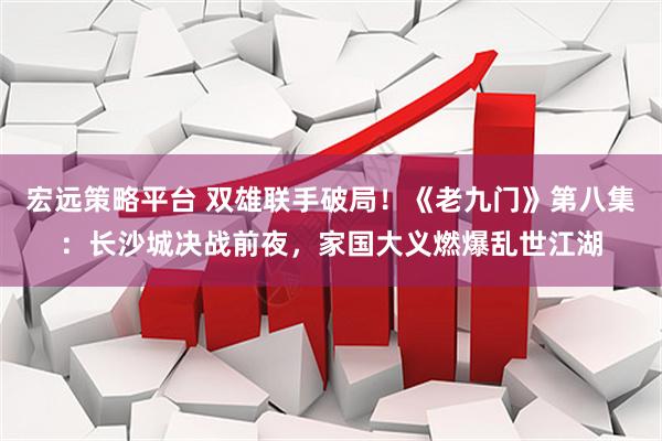 宏远策略平台 双雄联手破局！《老九门》第八集：长沙城决战前夜，家国大义燃爆乱世江湖