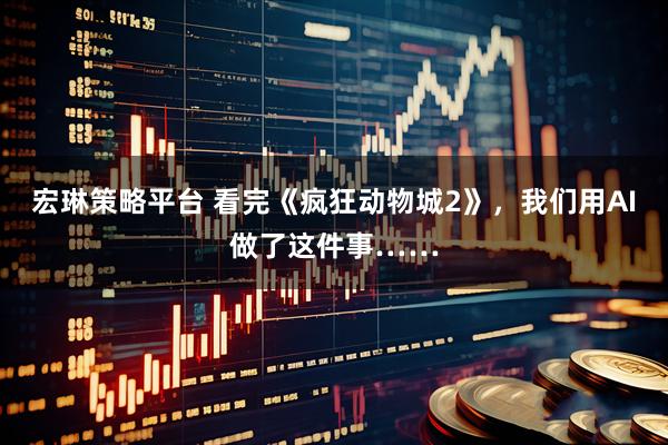 宏琳策略平台 看完《疯狂动物城2》，我们用AI做了这件事……