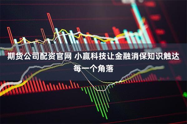 期货公司配资官网 小赢科技让金融消保知识触达每一个角落