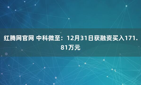 红腾网官网 中科微至：12月31日获融资买入171.81万元