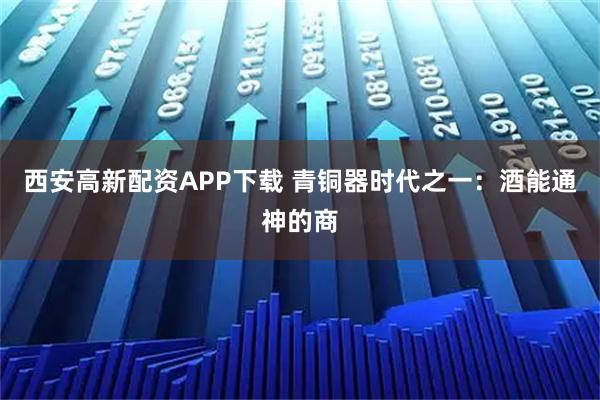 西安高新配资APP下载 青铜器时代之一：酒能通神的商
