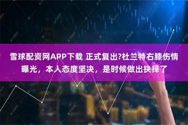 雪球配资网APP下载 正式复出?杜兰特右膝伤情曝光，本人态度坚决，是时候做出抉择了