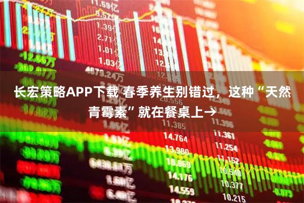 长宏策略APP下载 春季养生别错过，这种“天然青霉素”就在餐桌上→