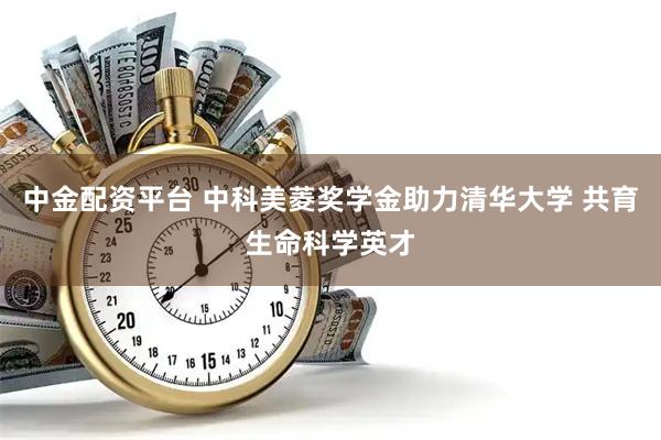 中金配资平台 中科美菱奖学金助力清华大学 共育生命科学英才