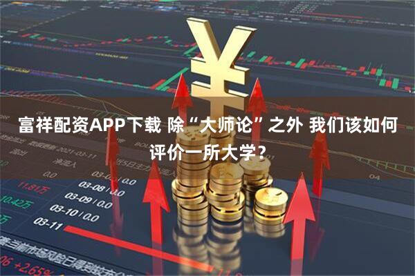 富祥配资APP下载 除“大师论”之外 我们该如何评价一所大学？