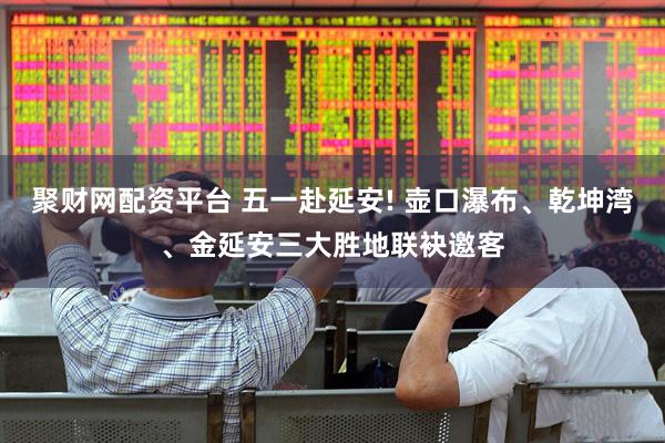 聚财网配资平台 五一赴延安! 壶口瀑布、乾坤湾、金延安三大胜地联袂邀客