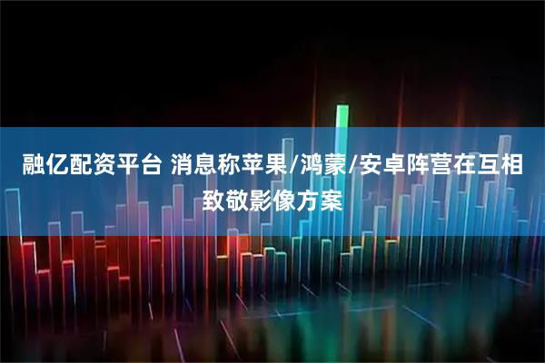 融亿配资平台 消息称苹果/鸿蒙/安卓阵营在互相致敬影像方案