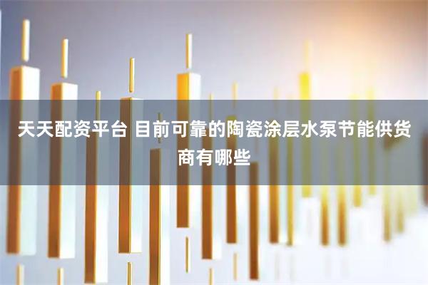 天天配资平台 目前可靠的陶瓷涂层水泵节能供货商有哪些