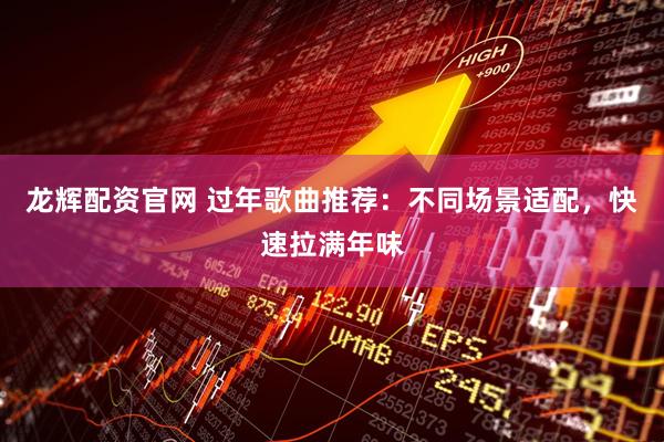 龙辉配资官网 过年歌曲推荐：不同场景适配，快速拉满年味