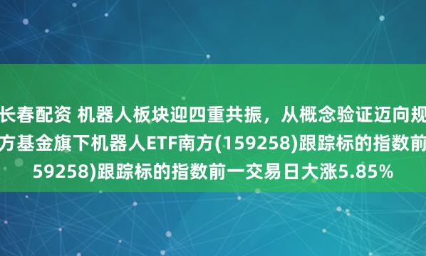 长春配资 机器人板块迎四重共振，从概念验证迈向规模商用关键节点，南方基金旗下机器人ETF南方(159258)跟踪标的指数前一交易日大涨5.85%