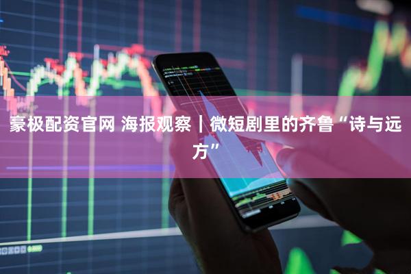豪极配资官网 海报观察｜微短剧里的齐鲁“诗与远方”